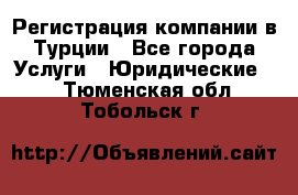 Регистрация компании в Турции - Все города Услуги » Юридические   . Тюменская обл.,Тобольск г.